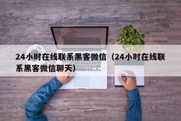 24小时在线联系黑客微信（24小时在线联系黑客微信聊天）