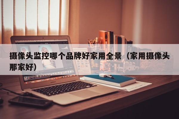 摄像头监控哪个品牌好家用全景（家用摄像头那家好）