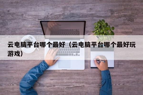 云电脑平台哪个最好（云电脑平台哪个最好玩游戏）