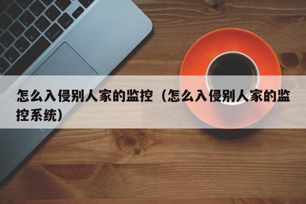 怎么入侵别人家的监控（怎么入侵别人家的监控系统）