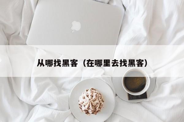 从哪找黑客（在哪里去找黑客）
