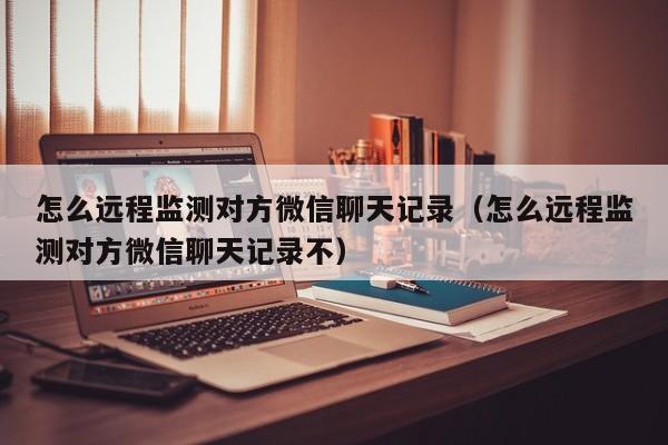 怎么远程监测对方微信聊天记录（怎么远程监测对方微信聊天记录不）