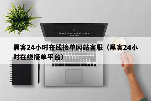 黑客24小时在线接单网站客服（黑客24小时在线接单平台）