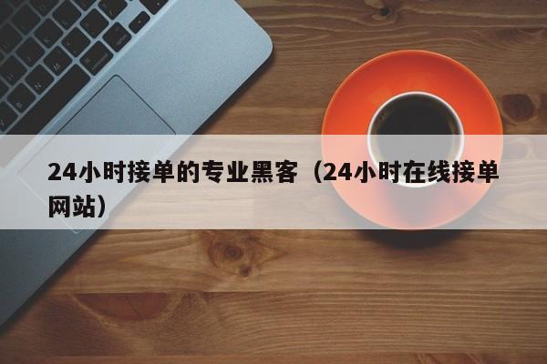 24小时接单的专业黑客（24小时在线接单网站）