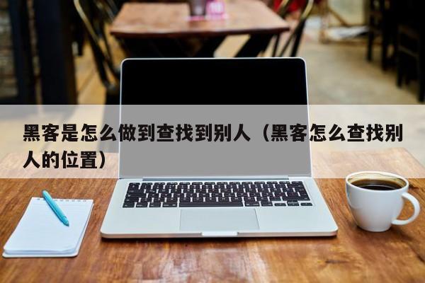 黑客是怎么做到查找到别人（黑客怎么查找别人的位置）