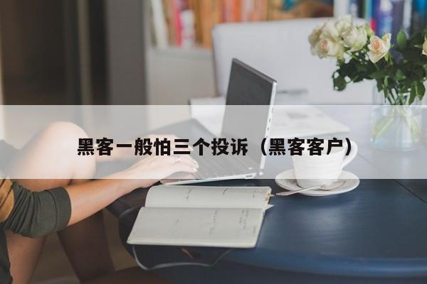 黑客一般怕三个投诉（黑客客户）