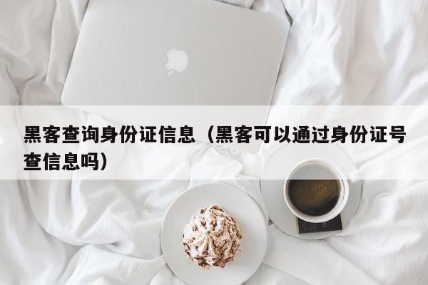 黑客查询身份证信息（黑客可以通过身份证号查信息吗）