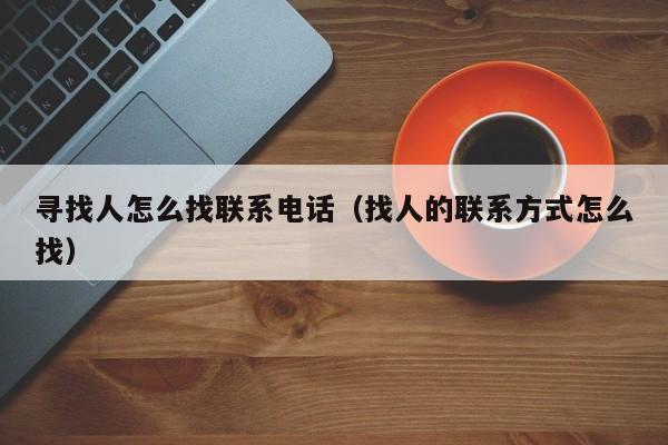 寻找人怎么找联系电话（找人的联系方式怎么找）