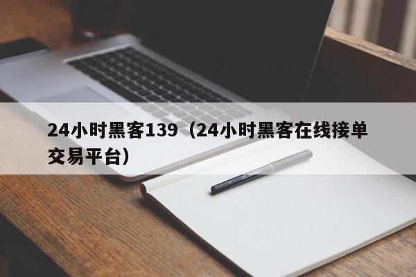 24小时黑客139（24小时黑客在线接单交易平台）