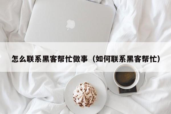 怎么联系黑客帮忙做事（如何联系黑客帮忙）