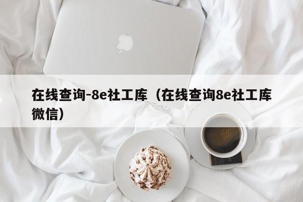 在线查询-8e社工库（在线查询8e社工库微信）