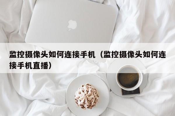 监控摄像头如何连接手机（监控摄像头如何连接手机直播）