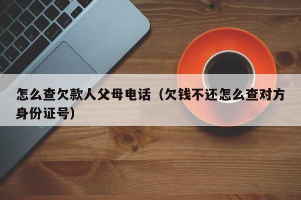 怎么查欠款人父母电话（欠钱不还怎么查对方身份证号）