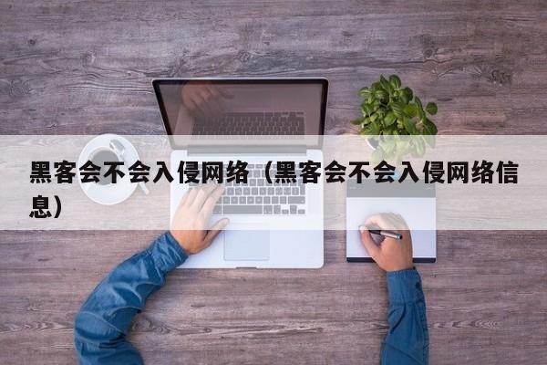 黑客会不会入侵网络（黑客会不会入侵网络信息）