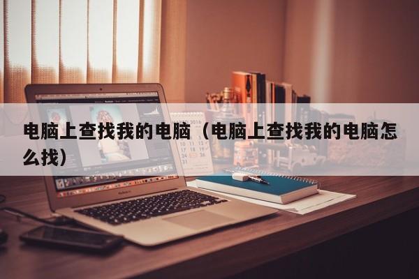 电脑上查找我的电脑（电脑上查找我的电脑怎么找）