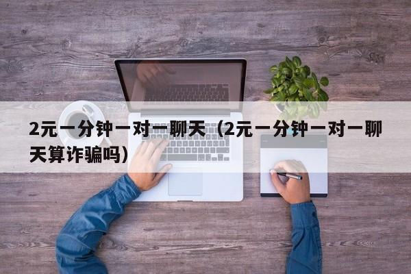 2元一分钟一对一聊天（2元一分钟一对一聊天算诈骗吗）
