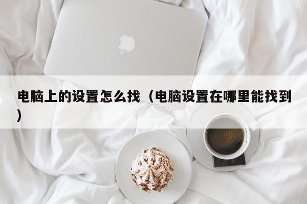 电脑上的设置怎么找（电脑设置在哪里能找到）