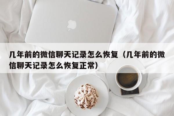 几年前的微信聊天记录怎么恢复（几年前的微信聊天记录怎么恢复正常）