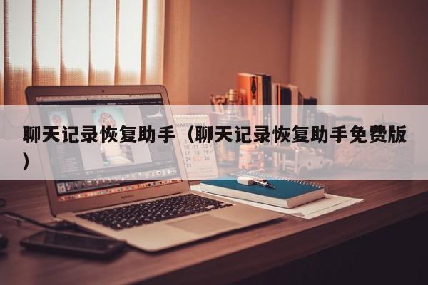 聊天记录恢复助手（聊天记录恢复助手免费版）