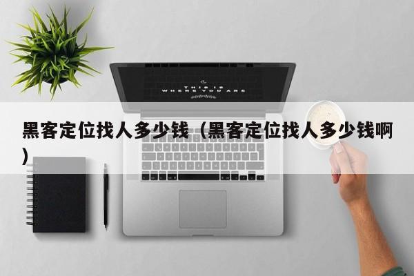 黑客定位找人多少钱（黑客定位找人多少钱啊）