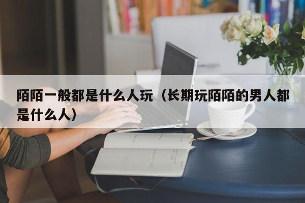 陌陌一般都是什么人玩（长期玩陌陌的男人都是什么人）