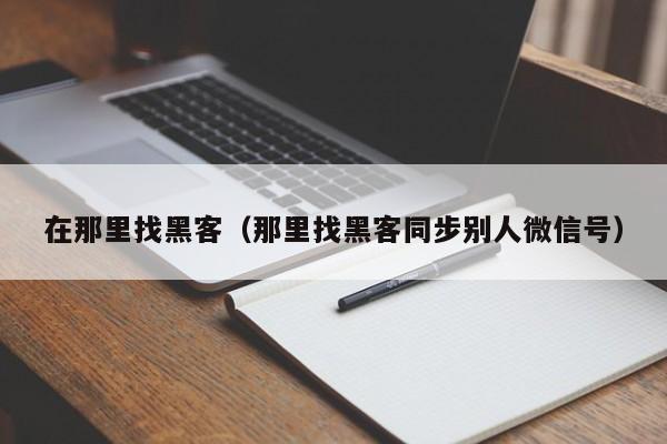 在那里找黑客（那里找黑客同步别人微信号）