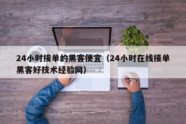 24小时接单的黑客便宜（24小时在线接单黑客好技术经验网）