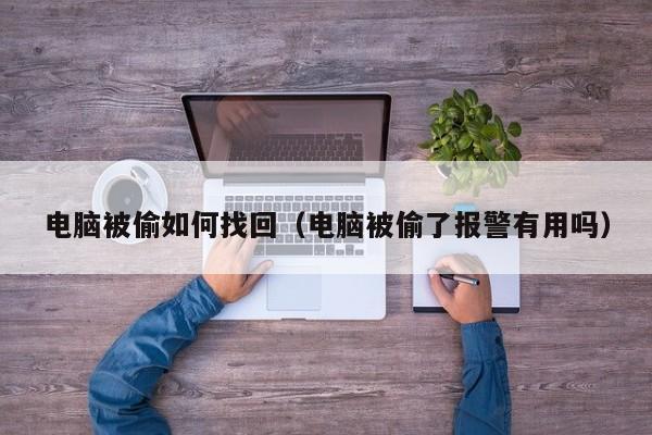 电脑被偷如何找回（电脑被偷了报警有用吗）