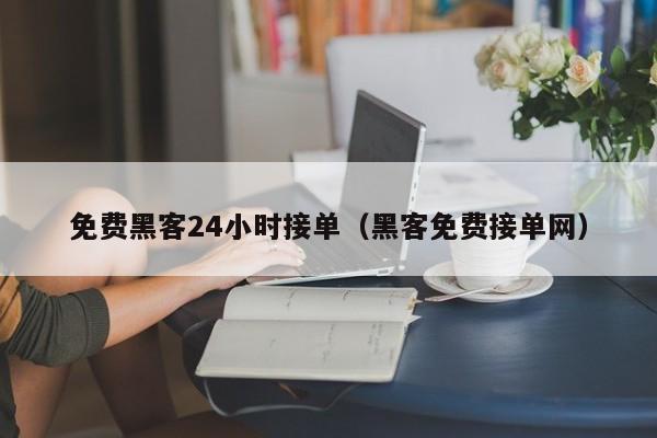 免费黑客24小时接单（黑客免费接单网）