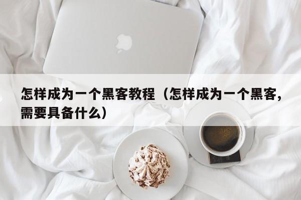 怎样成为一个黑客教程（怎样成为一个黑客,需要具备什么）