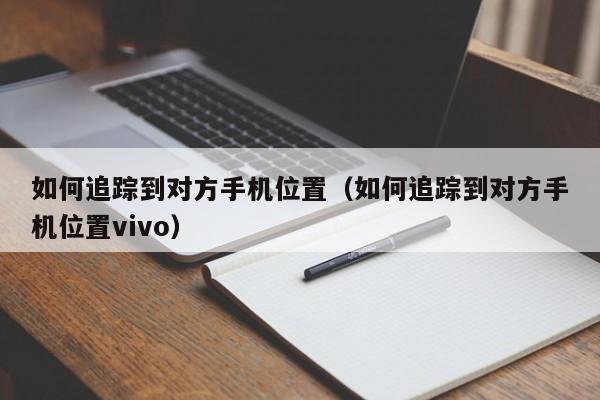 如何追踪到对方手机位置（如何追踪到对方手机位置vivo）