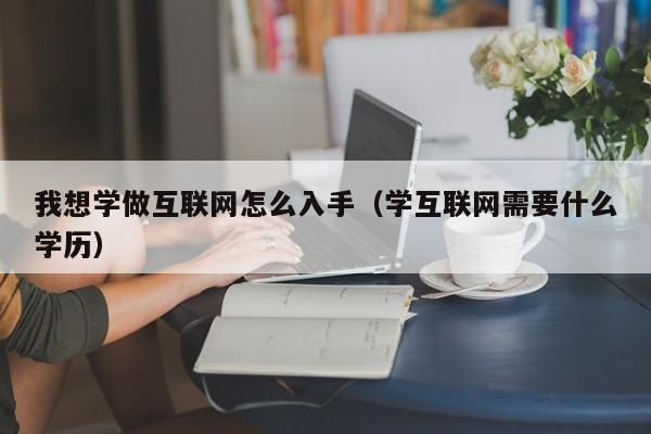 我想学做互联网怎么入手（学互联网需要什么学历）
