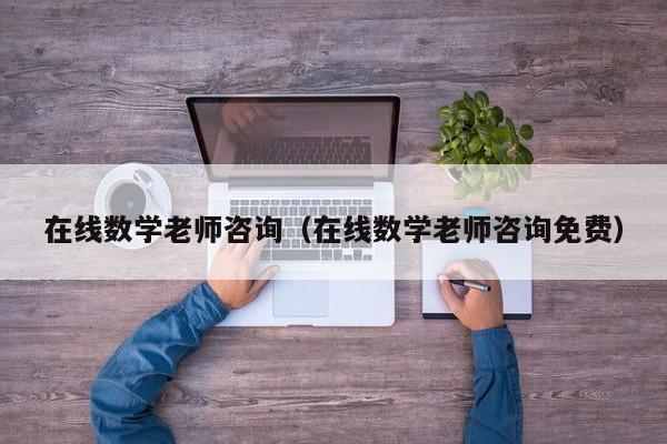 在线数学老师咨询（在线数学老师咨询免费）