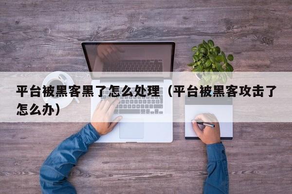 平台被黑客黑了怎么处理（平台被黑客攻击了怎么办）
