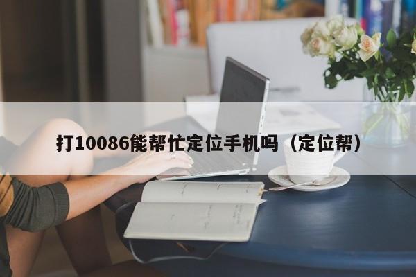 打10086能帮忙定位手机吗（定位帮）