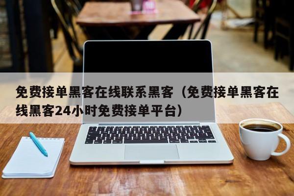 免费接单黑客在线联系黑客（免费接单黑客在线黑客24小时免费接单平台）