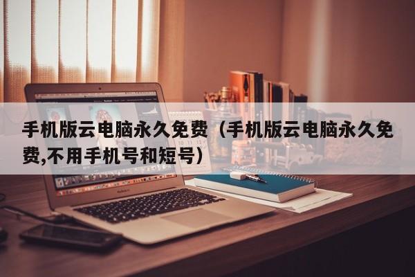 手机版云电脑永久免费（手机版云电脑永久免费,不用手机号和短号）