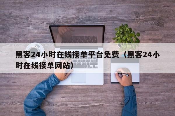 黑客24小时在线接单平台免费（黑客24小时在线接单网站）