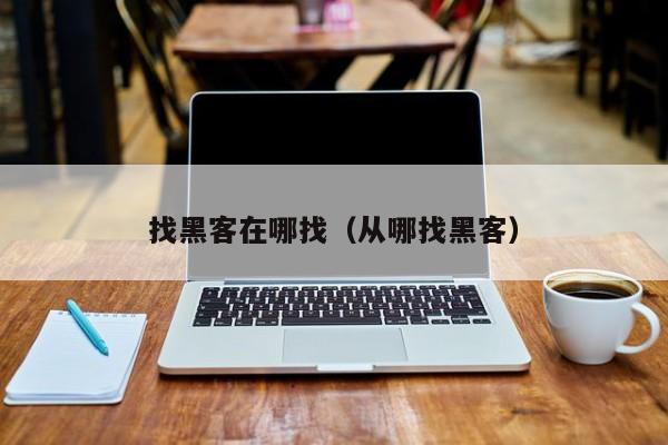 找黑客在哪找（从哪找黑客）