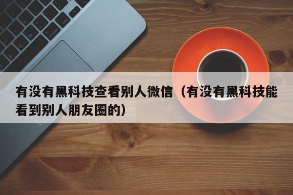 有没有黑科技查看别人微信（有没有黑科技能看到别人朋友圈的）