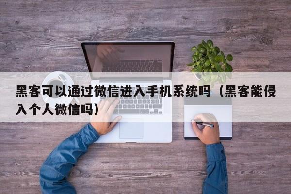 黑客可以通过微信进入手机系统吗（黑客能侵入个人微信吗）