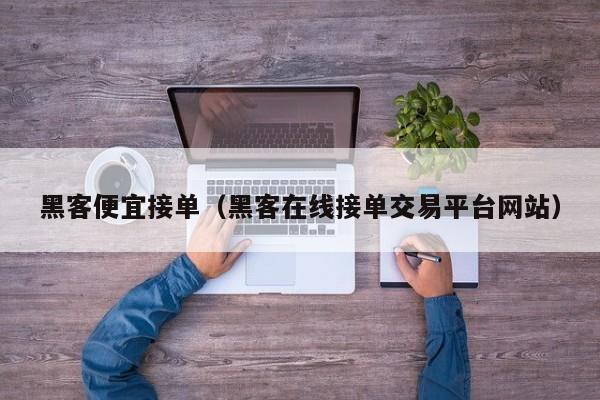 黑客便宜接单（黑客在线接单交易平台网站）