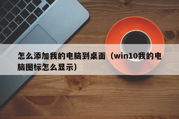 怎么添加我的电脑到桌面（win10我的电脑图标怎么显示）