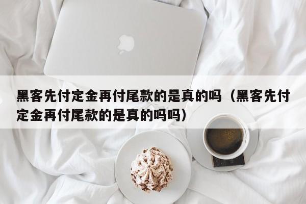 黑客先付定金再付尾款的是真的吗（黑客先付定金再付尾款的是真的吗吗）