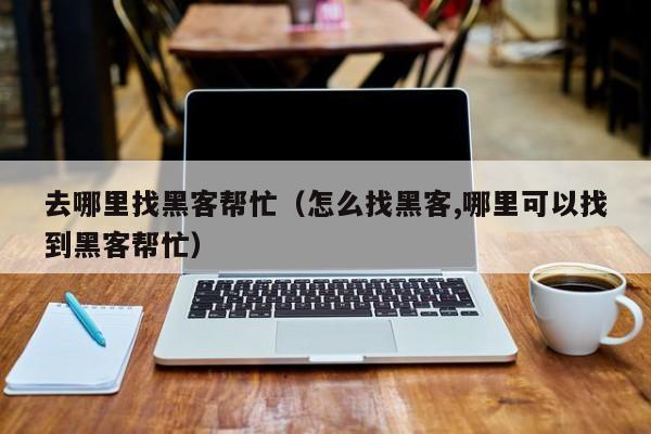 去哪里找黑客帮忙（怎么找黑客,哪里可以找到黑客帮忙）