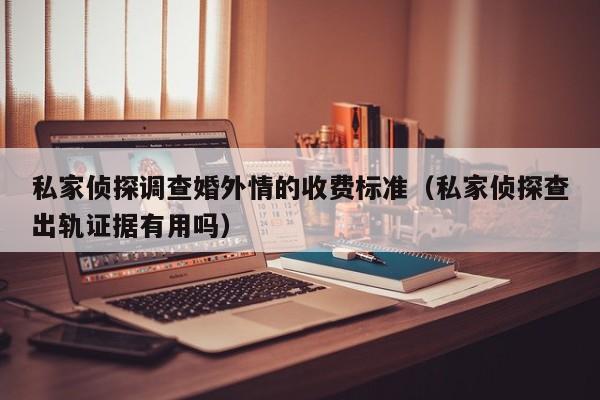 私家侦探调查婚外情的收费标准（私家侦探查出轨证据有用吗）