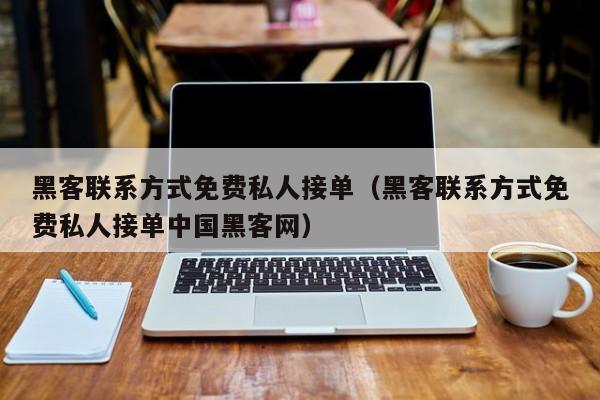 黑客联系方式免费私人接单（黑客联系方式免费私人接单中国黑客网）