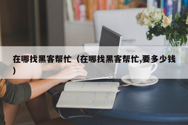 在哪找黑客帮忙（在哪找黑客帮忙,要多少钱）
