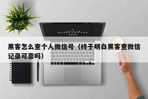 黑客怎么查个人微信号（终于明白黑客查微信记录可靠吗）