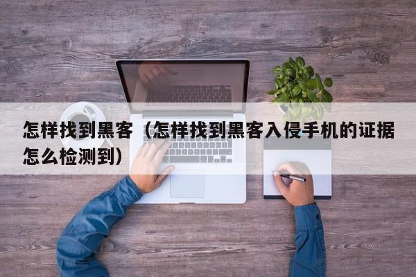 怎样找到黑客（怎样找到黑客入侵手机的证据怎么检测到）